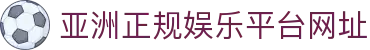 亚洲正规娱乐平台网址-亚洲在线娱乐平台 -【app下载中心】